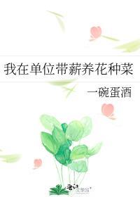 我在单位带薪养花种菜by一碗蛋酒