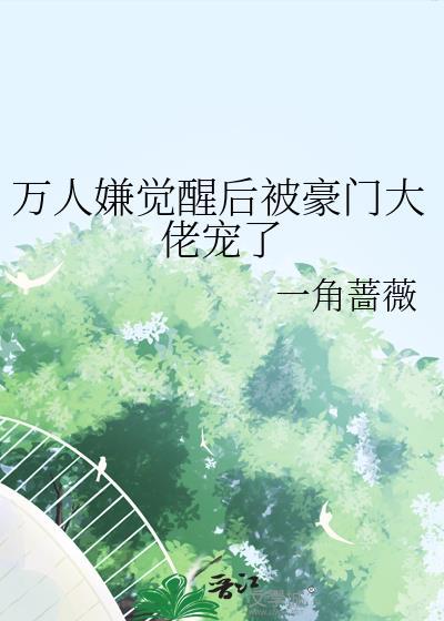 万人嫌觉醒后被豪门大佬宠了作者一角蔷薇