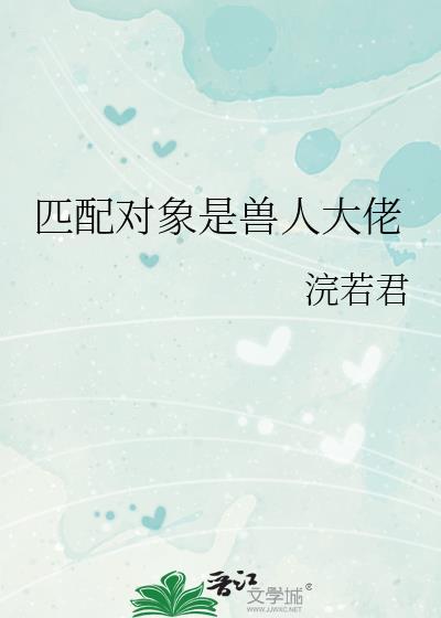 匹配对象是兽人大佬免费