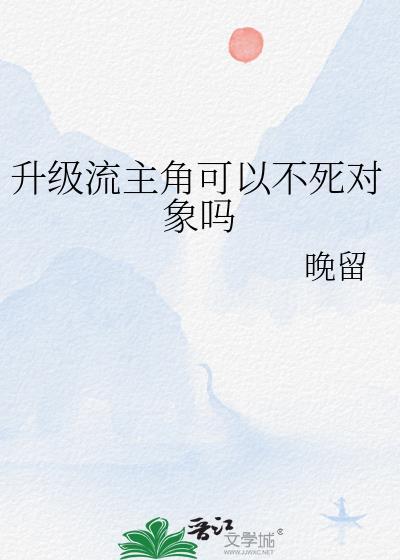 升级流主角可以不死对象吗by晚留内容
