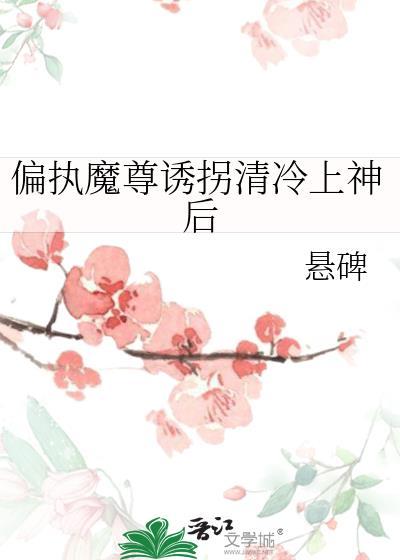 偏执魔尊诱拐清冷上神后by悬碑