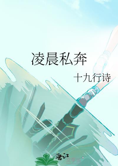 凌晨私奔by十九行诗最新章节