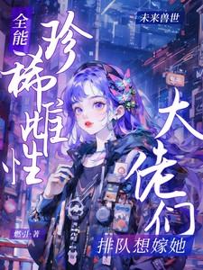 全能珍稀雌性大佬们排队想嫁她免费阅读