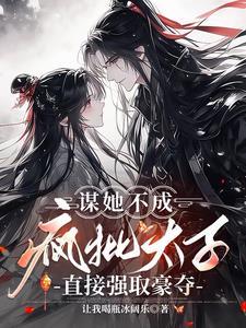 谋她不成疯批太子直接强取豪夺 让我喝瓶冰阔乐