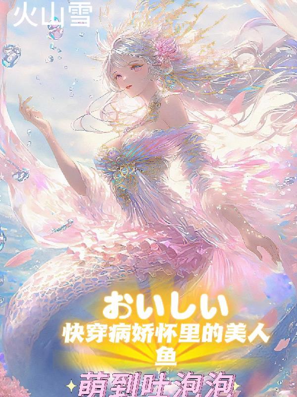 快穿病娇怀里的美人鱼萌到吐泡泡 火山雪