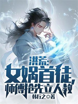 洪荒女娲首徒师傅抢先立人教TXT