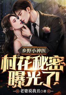 乡野小神医村花秘密曝光了! 老婆说我丑TXT