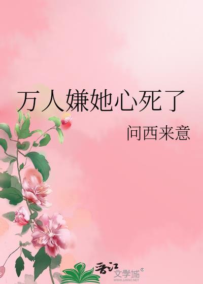 万人嫌她心死了问西来意笔趣阁