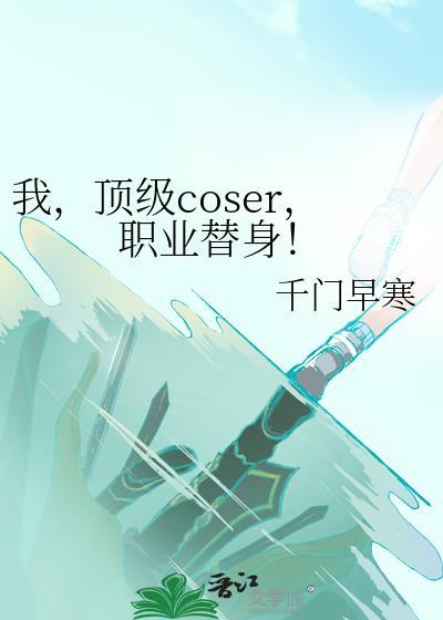 我顶级coser职业替身by千门早寒