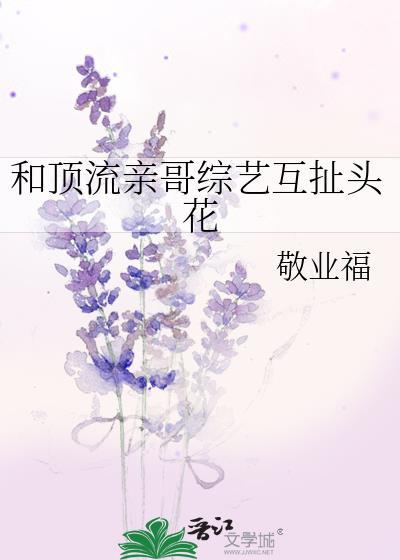 和顶流亲哥综艺互扯头花敬业福免费阅读
