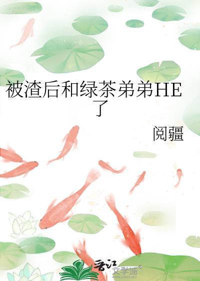 被渣后和绿茶弟弟he了全文免费阅读