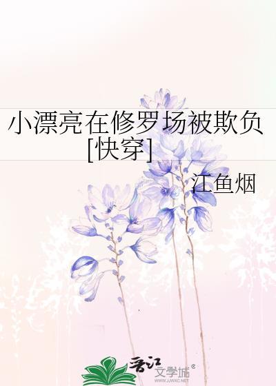 小漂亮在修罗场被欺负快穿免费阅读江鱼烟TXT