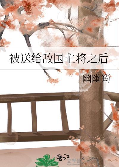 被送给敌国主将之后类别历史架空作者 幽幽筠