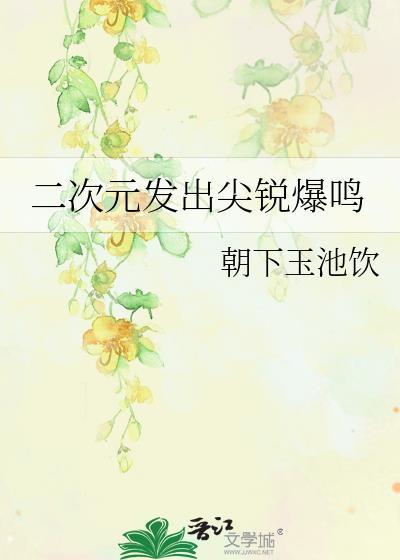 二次元发出尖锐爆鸣晋江文学城