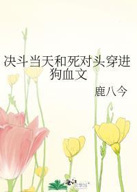 决斗当天和死对头穿进狗血文 鹿八今