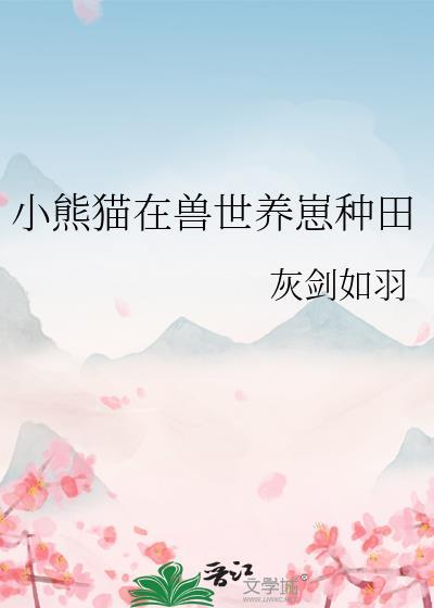 小熊猫在兽世养崽种田全文免费阅读