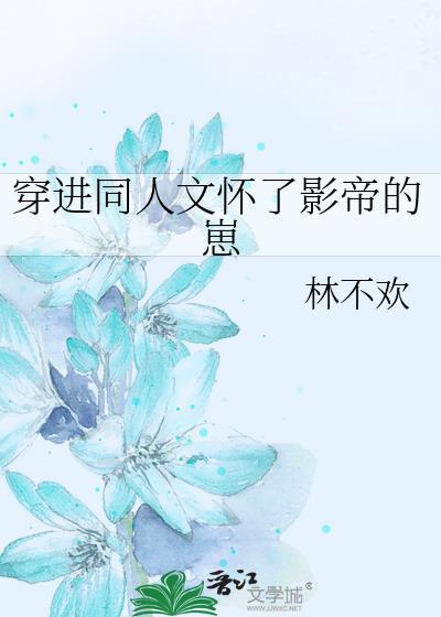 穿进同人文怀了影帝的崽 林不欢 免费