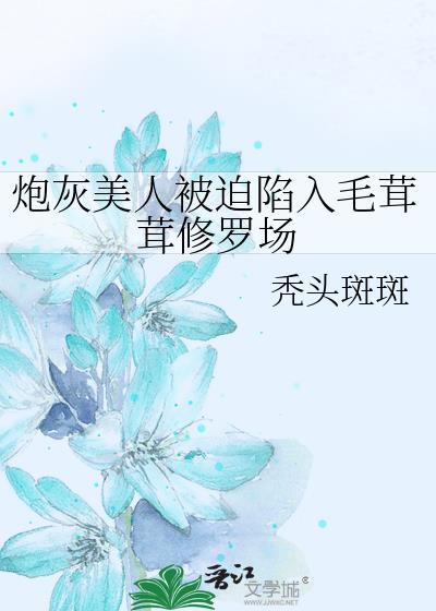 炮灰美人被迫陷入毛茸茸修罗场全文免费阅读