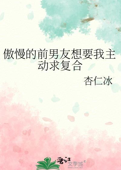 傲慢的前男友想要我主动求复合资源