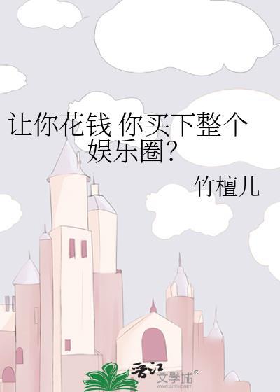 让你花钱你买下整个娱乐圈阅读全文