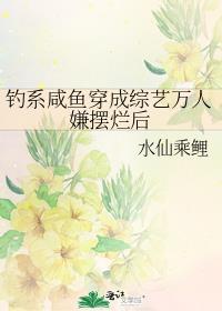 钓系咸鱼穿成综艺万人嫌摆烂后_水仙乘鲤