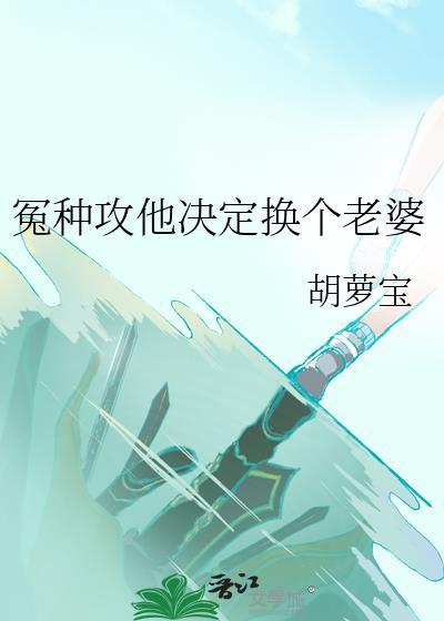 冤种攻他决定换个老婆作者胡萝宝