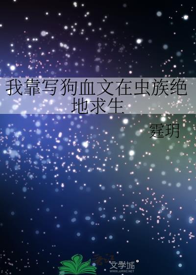我靠写狗血文在虫族绝地求生作者霆玥