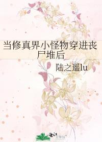 当修真界小怪物穿进丧尸堆后 陆之遥lu 笔趣阁