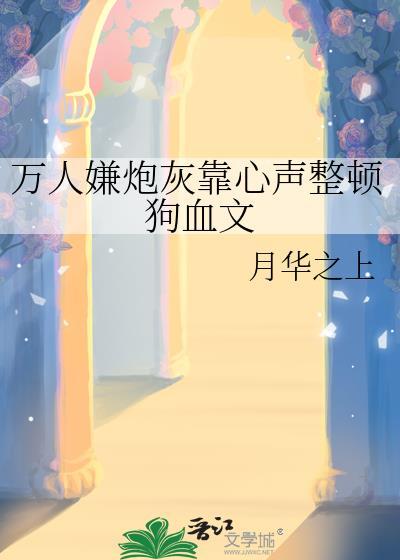 万人嫌炮灰靠心声整顿狗血文余裴序闻逸舟
