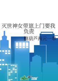 灭世神女带崽上门要我负责晋江
