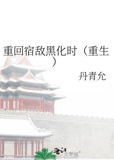 重回宿敌黑化时(重生)免费阅读笔趣阁