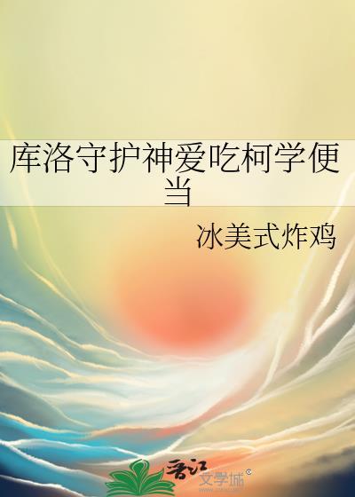 库洛守护神爱吃柯学便当 作者冰美式炸鸡