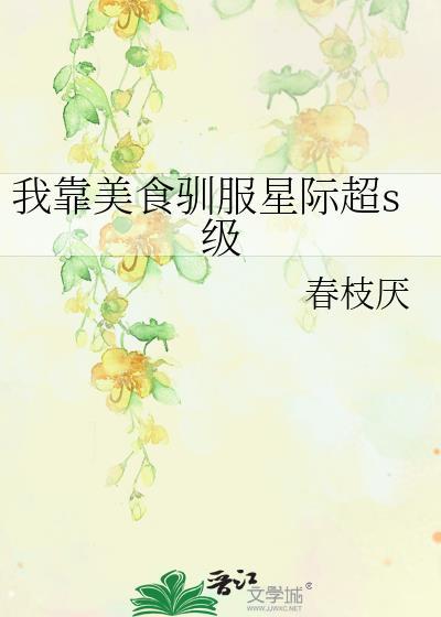 我靠美食驯服星际超s级春枝厌