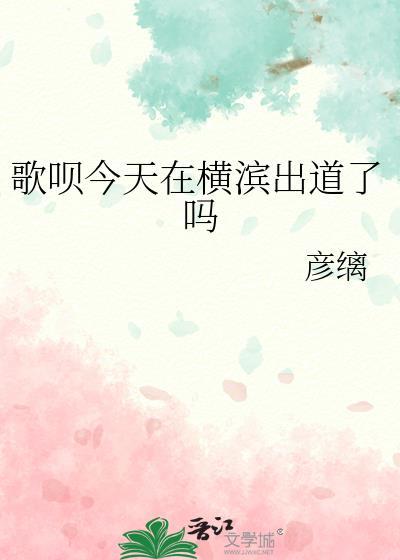 歌呗今天在横滨出道了吗笔趣阁