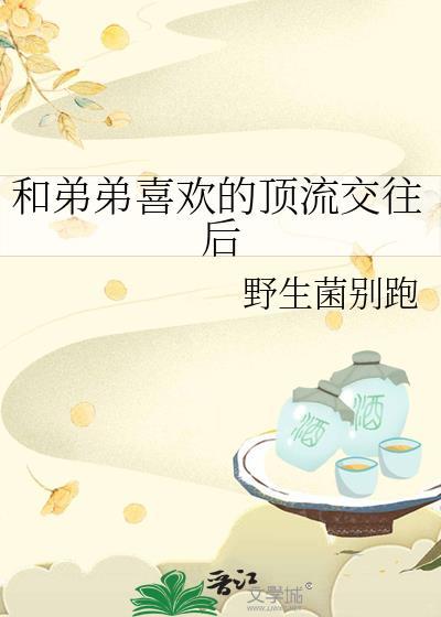 和弟弟喜欢的顶流交往后野生菌别跑