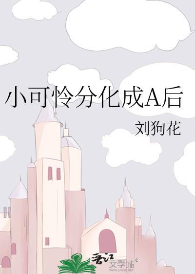小可怜分化成a后刘狗花未删减
