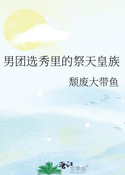 男团选秀里的祭天皇族完整版
