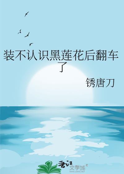装不认识黑莲花后翻车了笔趣阁最新章节
