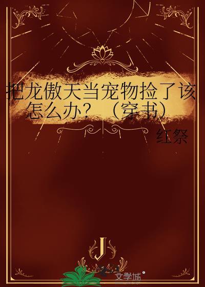 把龙傲天当宠物捡了该怎么办?(穿书) 红祭