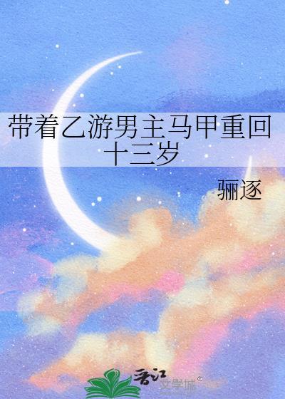 带着乙游男主马甲重回十三岁全文