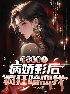 顶级折磨病娇影后疯狂暗恋我 三云
