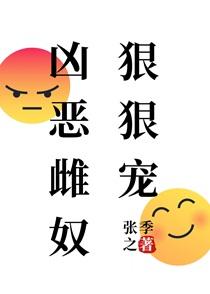 凶恶雌奴狠狠宠张季之