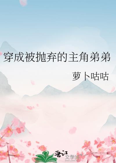 穿成被抛弃的主角弟弟番外